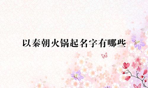 以秦朝火锅起名字有哪些