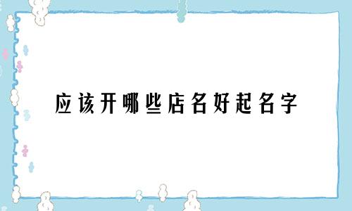 应该开哪些店名好起名字