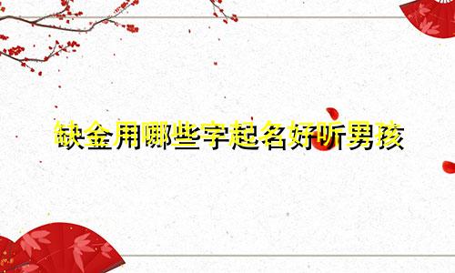 缺金用哪些字起名好听男孩