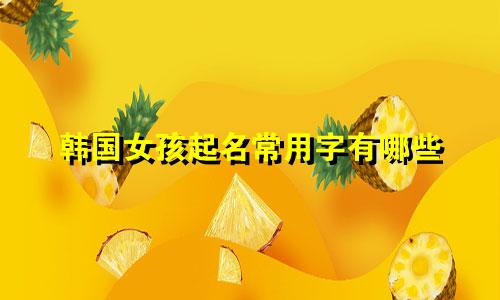 韩国女孩起名常用字有哪些