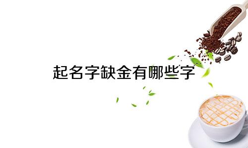 起名字缺金有哪些字