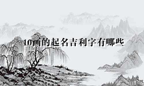 10画的起名吉利字有哪些