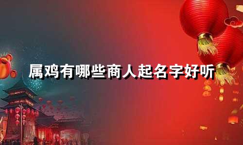 属鸡有哪些商人起名字好听