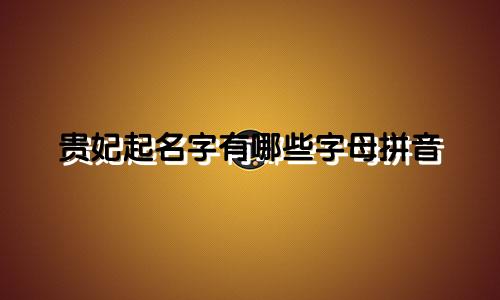 贵妃起名字有哪些字母拼音