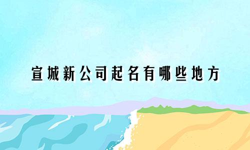 宣城新公司起名有哪些地方