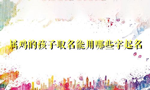 属鸡的孩子取名能用哪些字起名