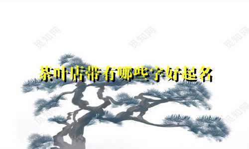 茶叶店带有哪些字好起名