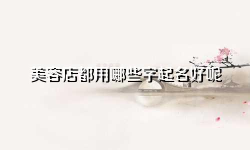 美容店都用哪些字起名好呢