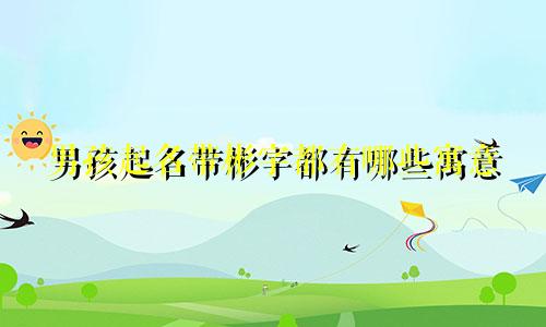 男孩起名带彬字都有哪些寓意