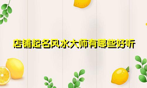 店铺起名风水大师有哪些好听