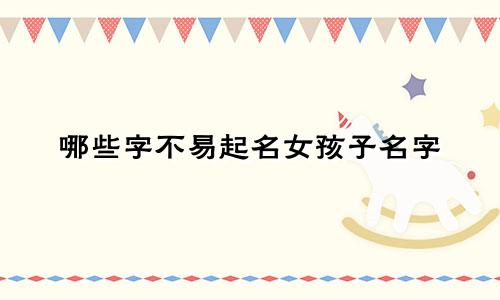 哪些字不易起名女孩子名字
