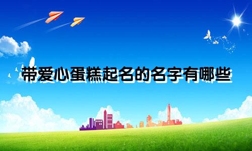 带爱心蛋糕起名的名字有哪些