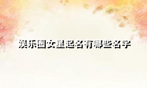 娱乐圈女星起名有哪些名字