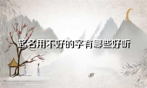 起名用不好的字有哪些好听