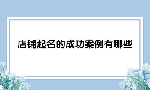 店铺起名的成功案例有哪些
