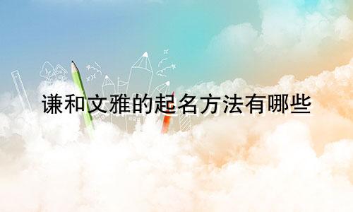 谦和文雅的起名方法有哪些