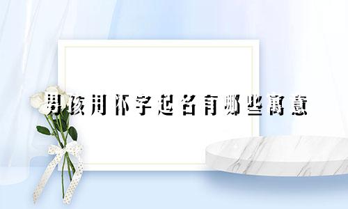 男孩用怀字起名有哪些寓意