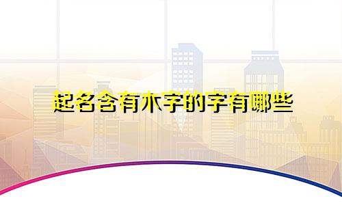 起名含有木字的字有哪些