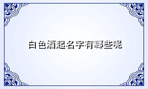 白色酒起名字有哪些呢