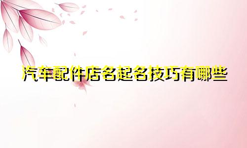 汽车配件店名起名技巧有哪些