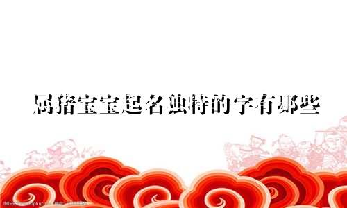 属猪宝宝起名独特的字有哪些