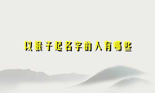 以猴子起名字的人有哪些