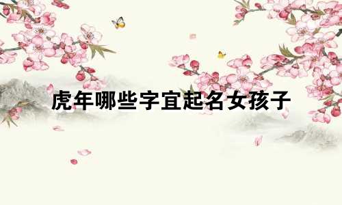 虎年哪些字宜起名女孩子