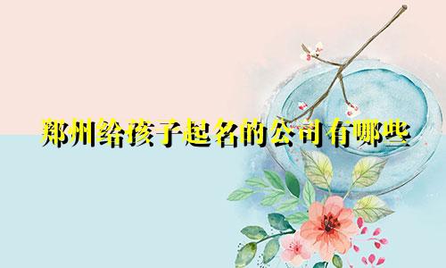 郑州给孩子起名的公司有哪些