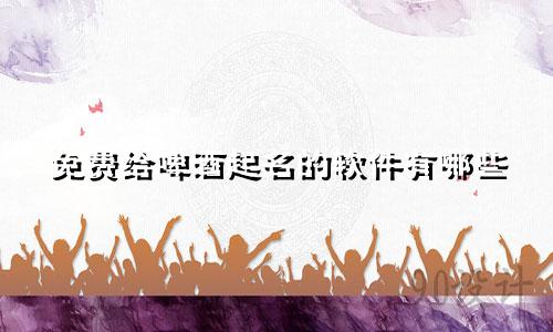 免费给啤酒起名的软件有哪些