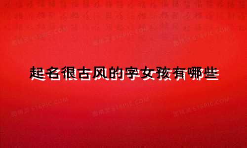 起名很古风的字女孩有哪些