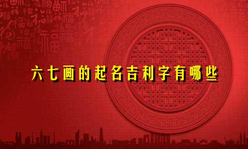六七画的起名吉利字有哪些