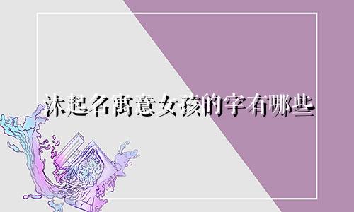 沐起名寓意女孩的字有哪些