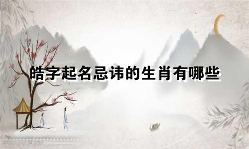 皓字起名忌讳的生肖有哪些