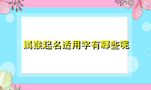 属猴起名适用字有哪些呢