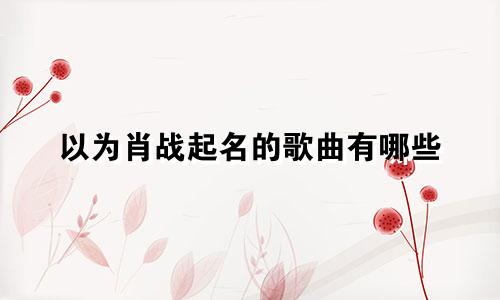 以为肖战起名的歌曲有哪些