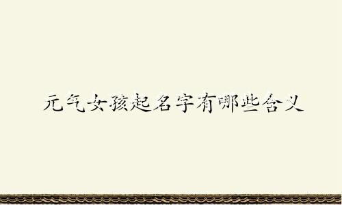 元气女孩起名字有哪些含义