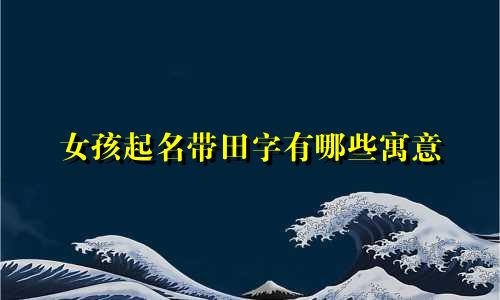女孩起名带田字有哪些寓意