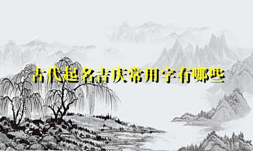 古代起名吉庆常用字有哪些