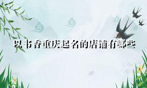 以书香重庆起名的店铺有哪些