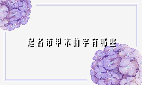 起名带甲木的字有哪些