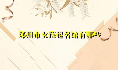 郑州市女孩起名馆有哪些