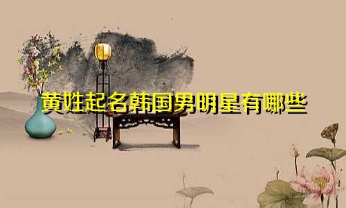 黄姓起名韩国男明星有哪些