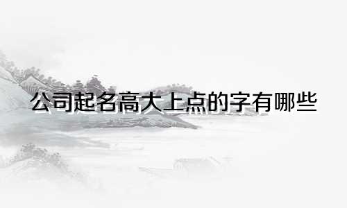 公司起名高大上点的字有哪些