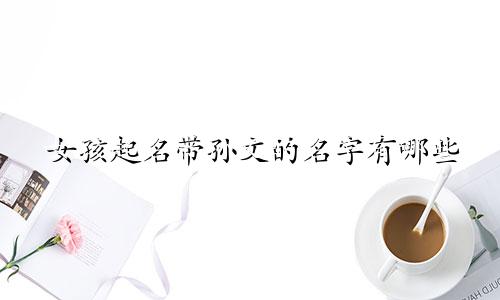 女孩起名带孙文的名字有哪些