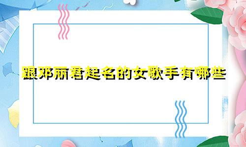 跟邓丽君起名的女歌手有哪些