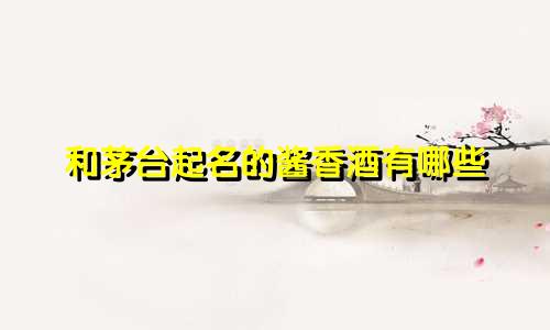 和茅台起名的酱香酒有哪些