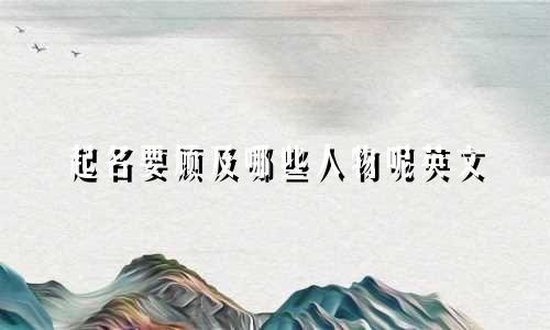 起名要顾及哪些人物呢英文