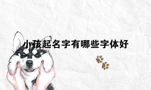 小孩起名字有哪些字体好