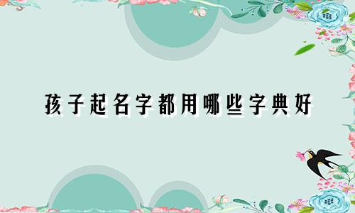 孩子起名字都用哪些字典好