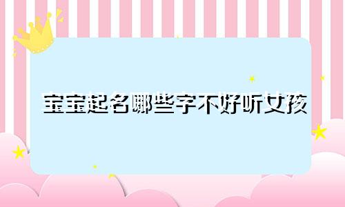 宝宝起名哪些字不好听女孩